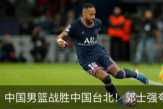 中国男篮战胜中国台北！郭士强夸球队有两个领头羊，起到带头作用
