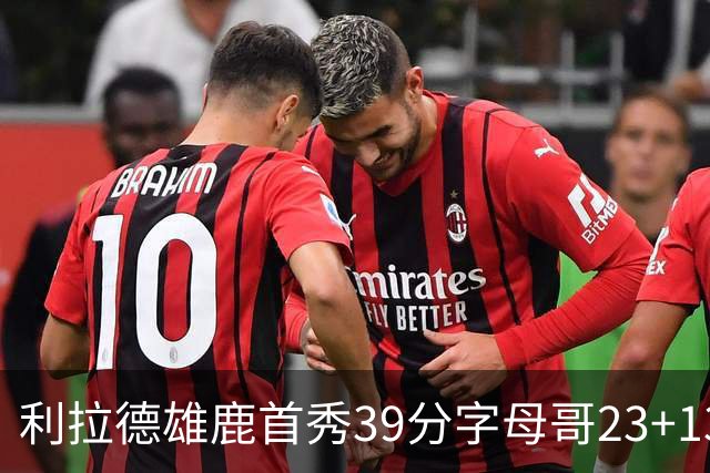 利拉德雄鹿首秀39分字母哥23+13 雄鹿险胜76人