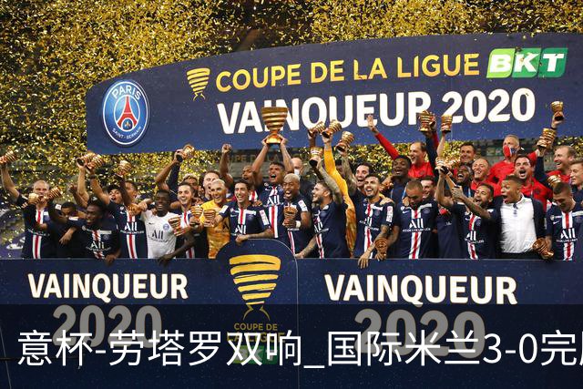 意杯-劳塔罗双响 国际米兰3-0完胜AC米兰挺进决赛