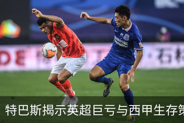 特巴斯揭示英超巨亏与西甲生存策略：曼城等豪门面临监管挑战！