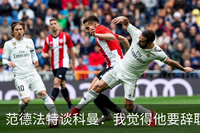 范德法特谈科曼：我觉得他要辞职了，妻子的健康状况也是一个原因