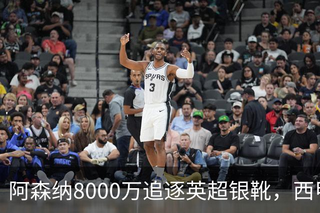 阿森纳8000万追逐英超银靴，西甲魔翼或将加盟，皇马询价因卡皮耶